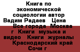 Книга по экономической социологии автор Вадим Радаев › Цена ­ 400 - Все города, Москва г. Книги, музыка и видео » Книги, журналы   . Краснодарский край,Сочи г.